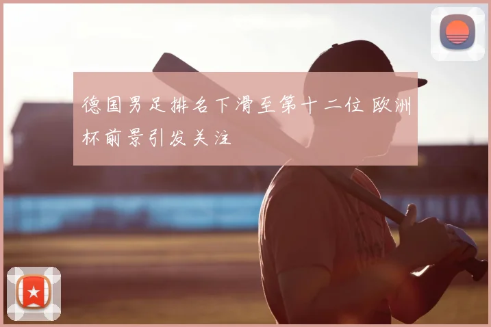 德国男足排名下滑至第十二位 欧洲杯前景引发关注