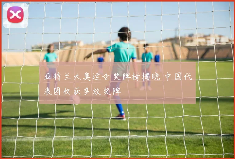 亚特兰大奥运会奖牌榜揭晓 中国代表团收获多枚奖牌