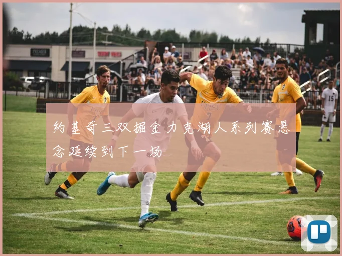 约基奇三双掘金力克湖人系列赛悬念延续到下一场