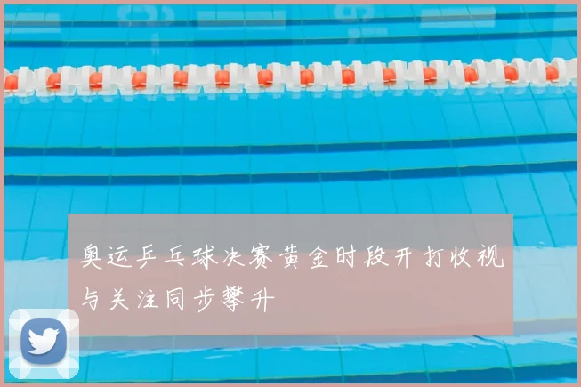 奥运乒乓球决赛黄金时段开打收视与关注同步攀升