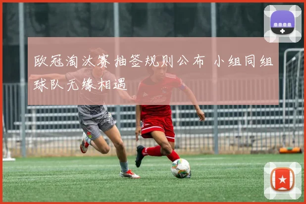 欧冠淘汰赛抽签规则公布 小组同组球队无缘相遇