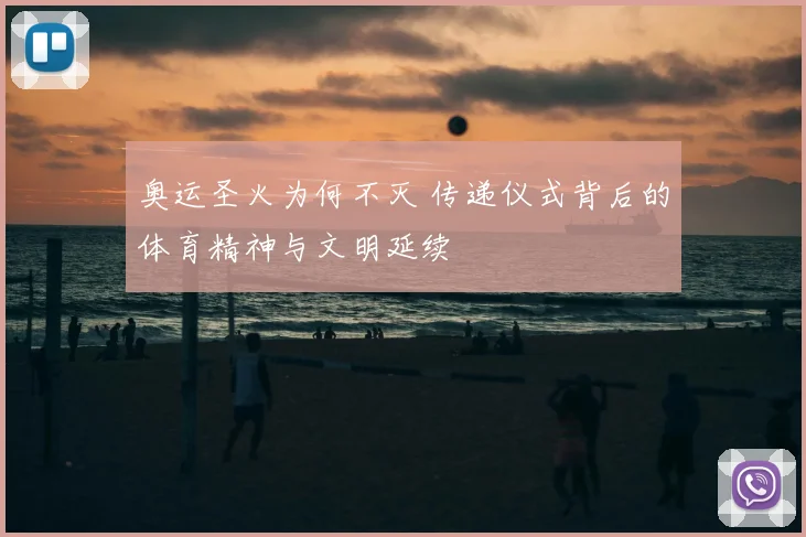 奥运圣火为何不灭 传递仪式背后的体育精神与文明延续