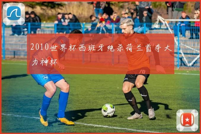 2010世界杯西班牙绝杀荷兰首夺大力神杯