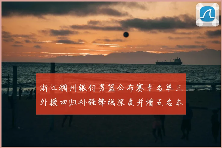 浙江稠州银行男篮公布赛季名单三外援回归补强锋线深度并增五名本土新秀