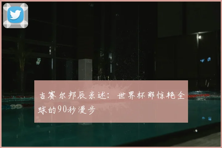 吉赛尔邦辰亲述:世界杯那惊艳全球的90秒漫步