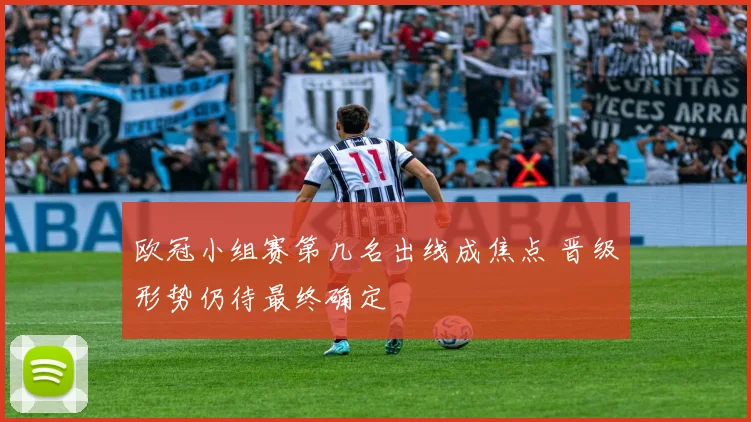 欧冠小组赛第几名出线成焦点 晋级形势仍待最终确定