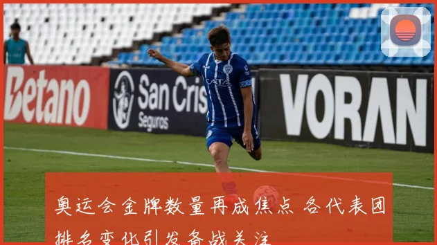 奥运会金牌数量再成焦点 各代表团排名变化引发备战关注