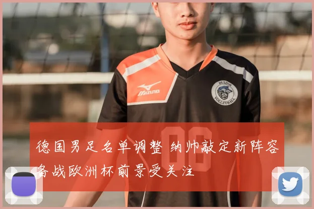 德国男足名单调整 纳帅敲定新阵容备战欧洲杯前景受关注