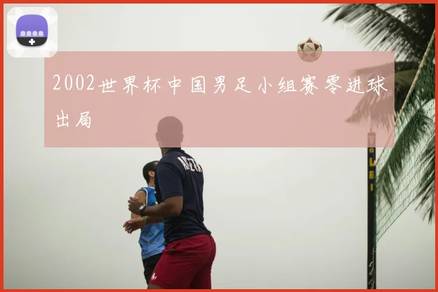 2002世界杯中国男足小组赛零进球出局