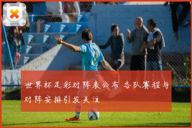 世界杯足彩对阵表公布 各队赛程与对阵安排引发关注