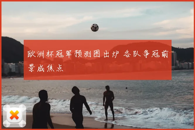 欧洲杯冠军预测图出炉 各队争冠前景成焦点