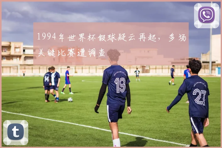 1994年世界杯假球疑云再起，多场关键比赛遭调查