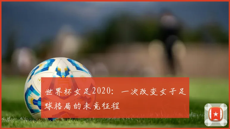 世界杯女足2020:一次改变女子足球格局的未竟征程