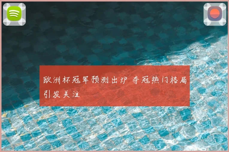 欧洲杯冠军预测出炉 夺冠热门格局引发关注