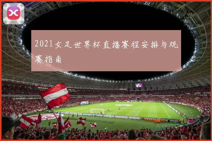2021女足世界杯直播赛程安排与观赛指南