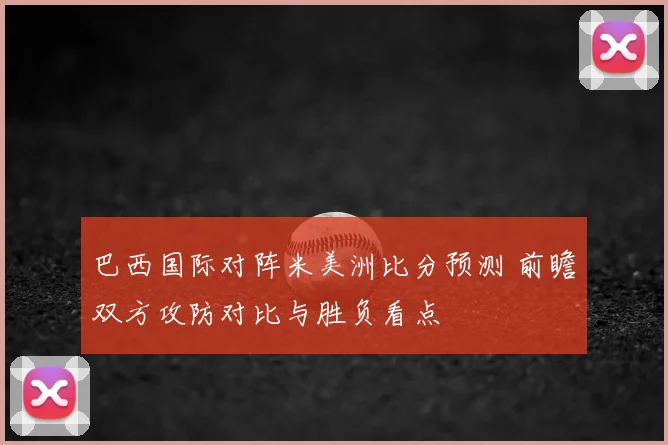 巴西国际对阵米美洲比分预测 前瞻双方攻防对比与胜负看点