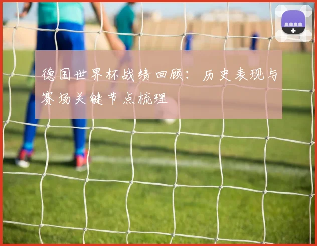 德国世界杯战绩回顾：历史表现与赛场关键节点梳理