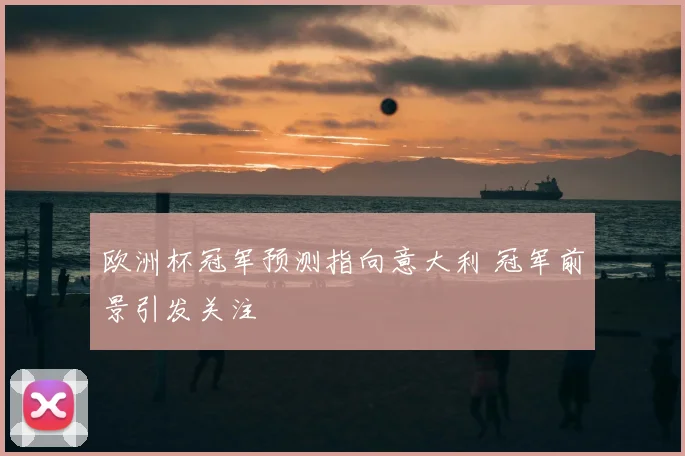 欧洲杯冠军预测指向意大利 冠军前景引发关注