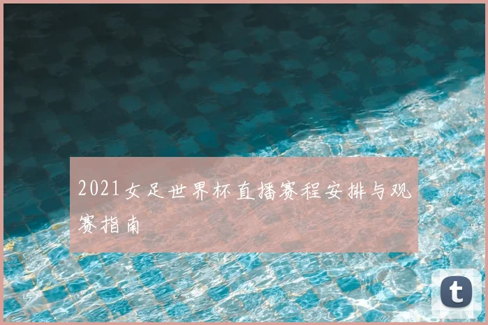 2021女足世界杯直播赛程安排与观赛指南