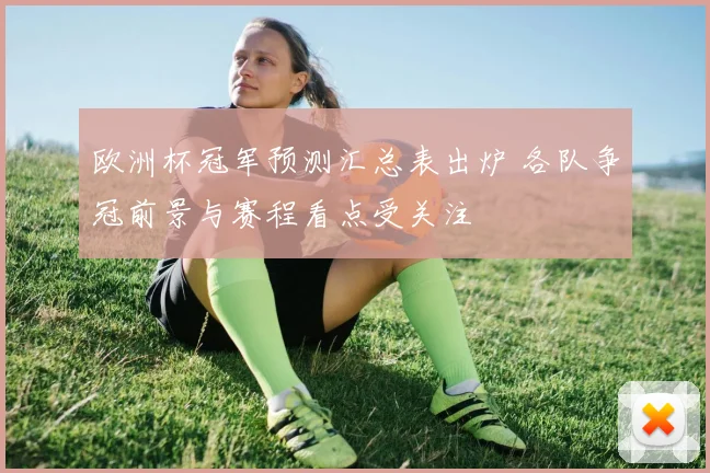 欧洲杯冠军预测汇总表出炉 各队争冠前景与赛程看点受关注