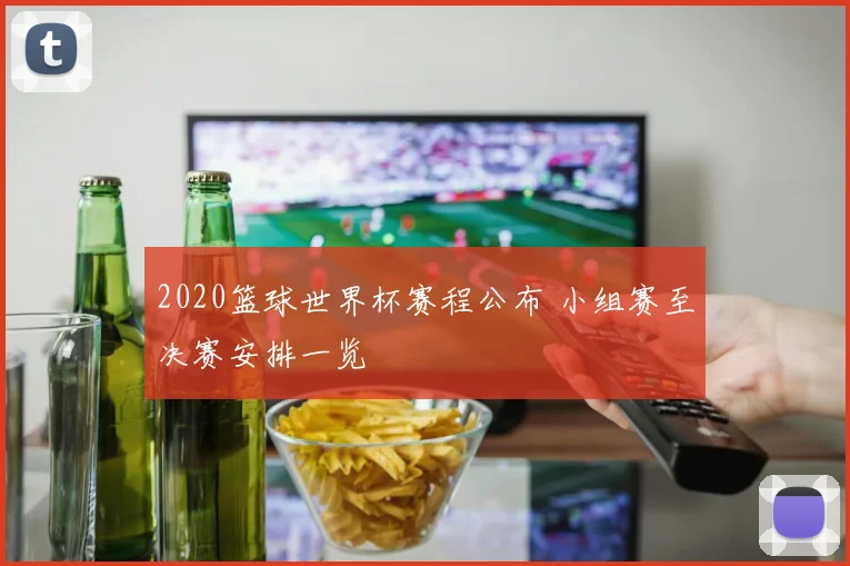 2020篮球世界杯赛程公布 小组赛至决赛安排一览