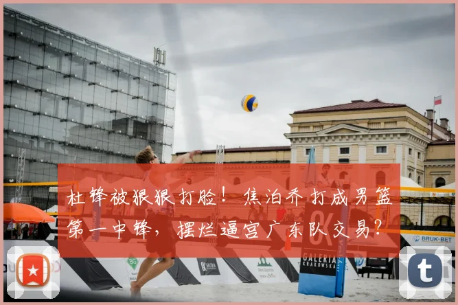 杜锋被狠狠打脸!焦泊乔打成男篮第一中锋,摆烂逼宫广东队交易?