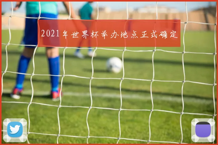 2021年世界杯举办地点正式确定