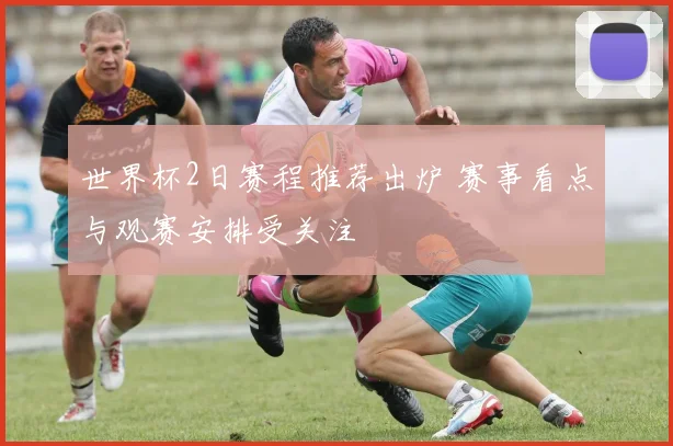 世界杯2日赛程推荐出炉 赛事看点与观赛安排受关注