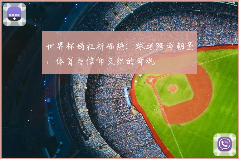 世界杯妈祖祈福热:球迷跨海朝圣,体育与信仰交织的奇观