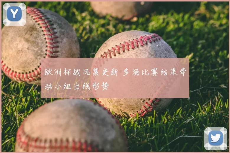 欧洲杯战况集更新 多场比赛结果牵动小组出线形势