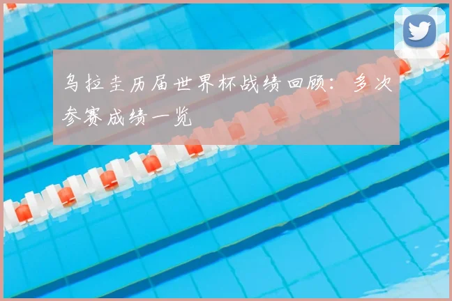 乌拉圭历届世界杯战绩回顾：多次参赛成绩一览
