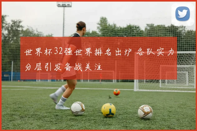 世界杯32强世界排名出炉 各队实力分层引发备战关注