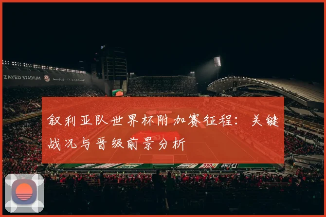 叙利亚队世界杯附加赛征程：关键战况与晋级前景分析