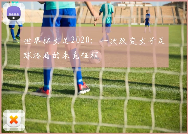 世界杯女足2020:一次改变女子足球格局的未竟征程