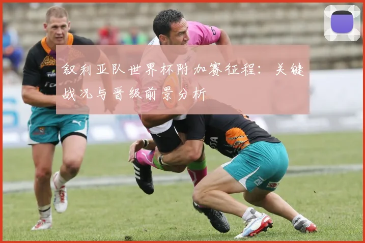 叙利亚队世界杯附加赛征程:关键战况与晋级前景分析