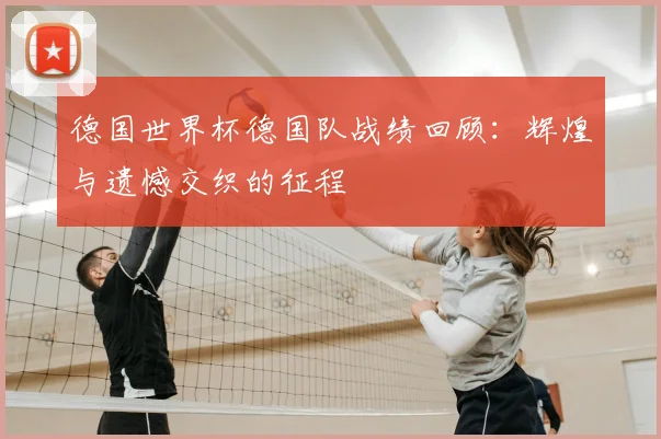德国世界杯德国队战绩回顾：辉煌与遗憾交织的征程