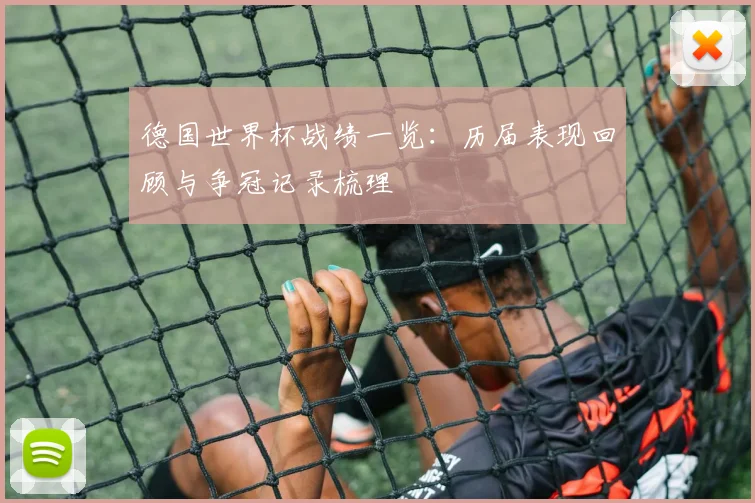 德国世界杯战绩一览:历届表现回顾与争冠记录梳理