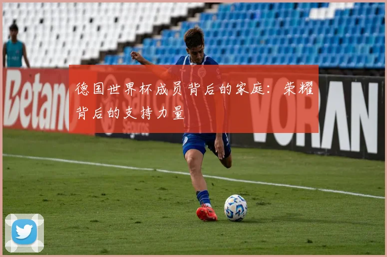 德国世界杯成员背后的家庭：荣耀背后的支持力量