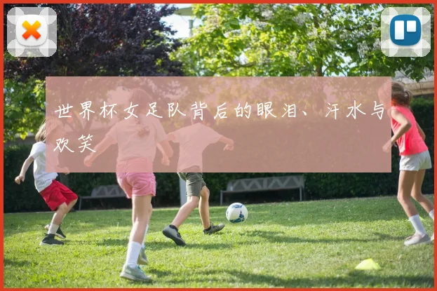 世界杯女足队背后的眼泪、汗水与欢笑