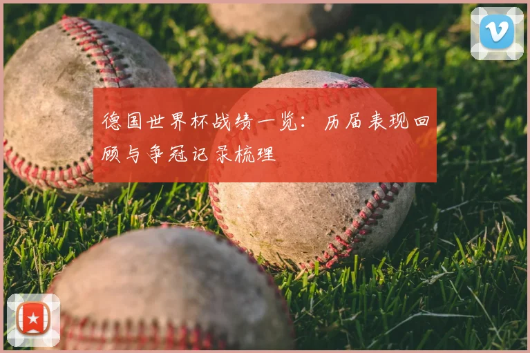 德国世界杯战绩一览：历届表现回顾与争冠记录梳理