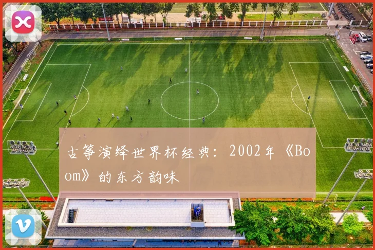 古筝演绎世界杯经典：2002年《Boom》的东方韵味