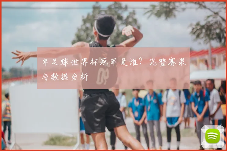 年足球世界杯冠军是谁?完整赛果与数据分析